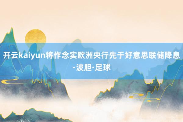 开云kaiyun将作念实欧洲央行先于好意思联储降息-波胆·足球