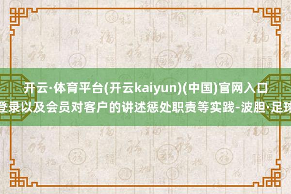 开云·体育平台(开云kaiyun)(中国)官网入口登录以及会员对客户的讲述惩处职责等实践-波胆·足球