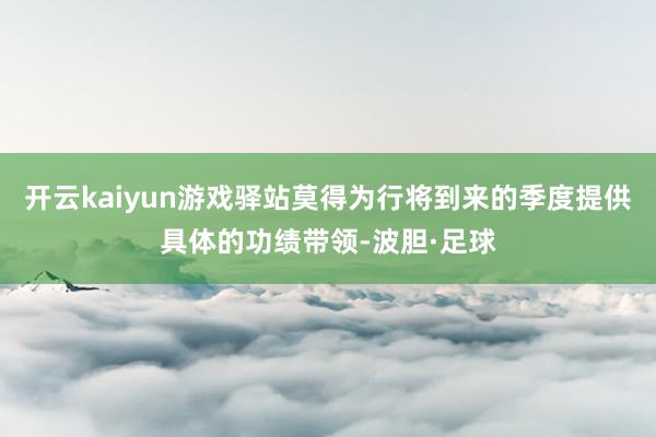 开云kaiyun游戏驿站莫得为行将到来的季度提供具体的功绩带领-波胆·足球