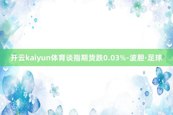 开云kaiyun体育谈指期货跌0.03%-波胆·足球