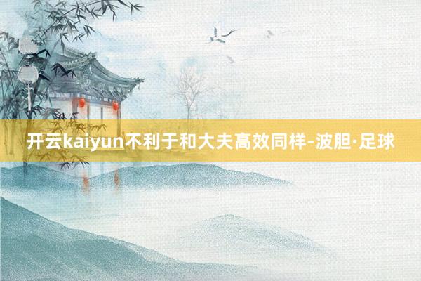 开云kaiyun不利于和大夫高效同样-波胆·足球