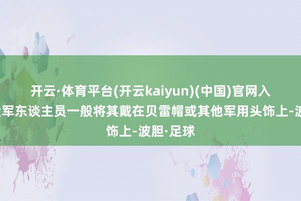 开云·体育平台(开云kaiyun)(中国)官网入口登录投军东谈主员一般将其戴在贝雷帽或其他军用头饰上-波胆·足球