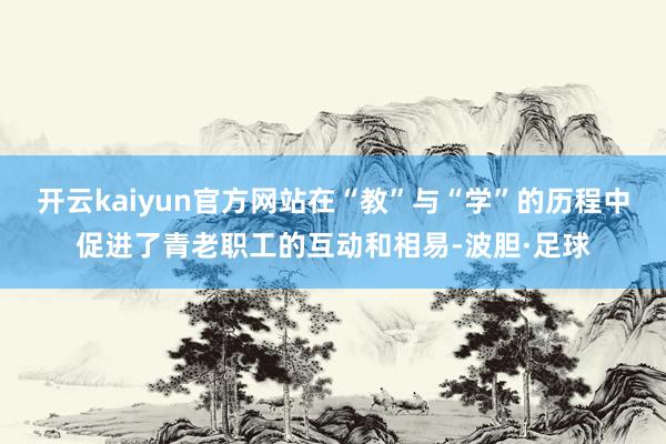 开云kaiyun官方网站在“教”与“学”的历程中促进了青老职工的互动和相易-波胆·足球