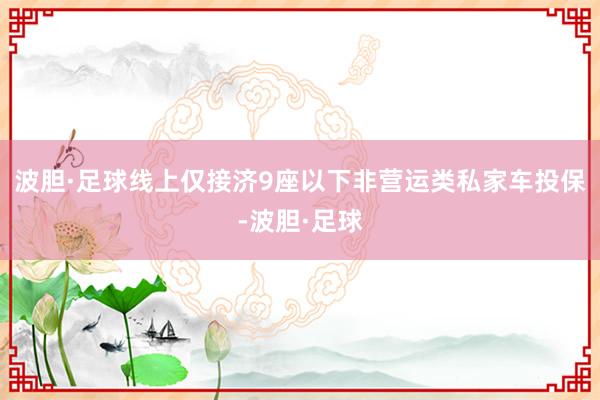 波胆·足球线上仅接济9座以下非营运类私家车投保-波胆·足球