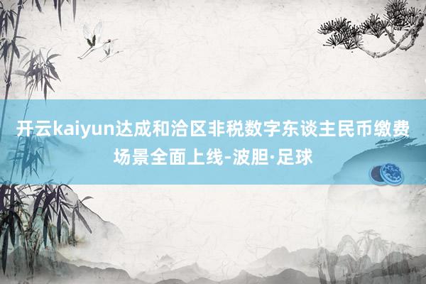 开云kaiyun达成和洽区非税数字东谈主民币缴费场景全面上线-波胆·足球