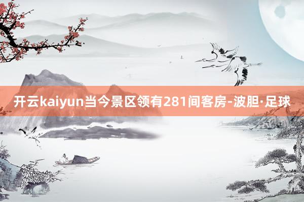 开云kaiyun当今景区领有281间客房-波胆·足球