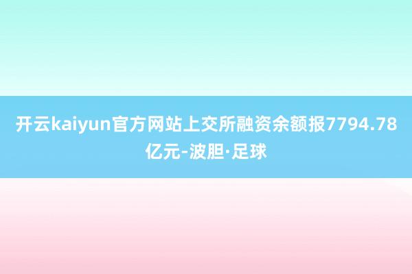 开云kaiyun官方网站上交所融资余额报7794.78亿元-波胆·足球