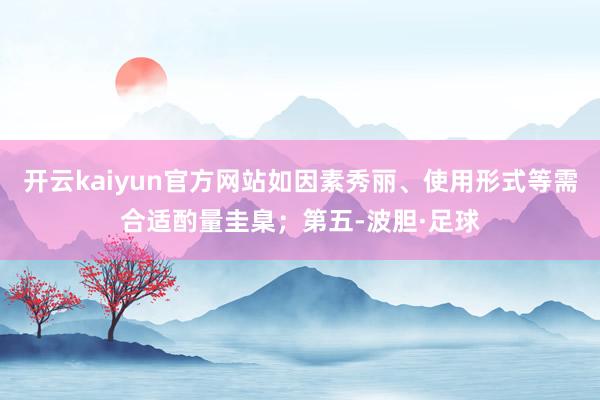 开云kaiyun官方网站如因素秀丽、使用形式等需合适酌量圭臬；第五-波胆·足球