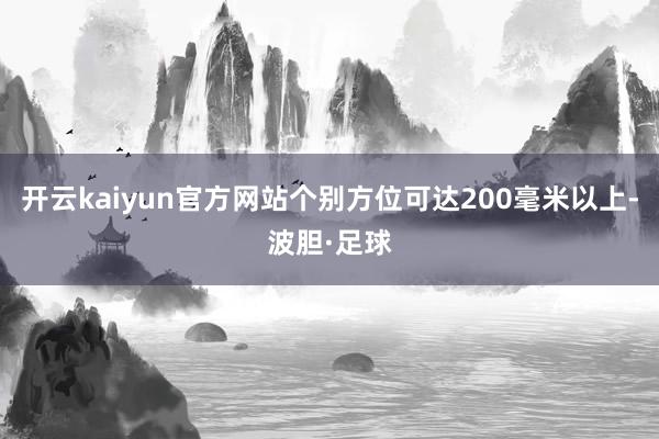 开云kaiyun官方网站个别方位可达200毫米以上-波胆·足球