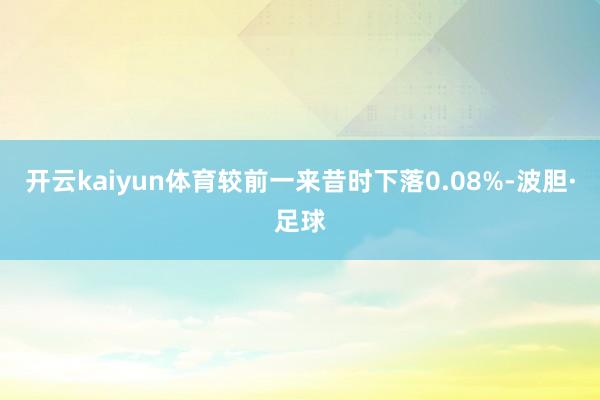 开云kaiyun体育较前一来昔时下落0.08%-波胆·足球