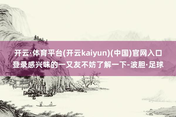 开云·体育平台(开云kaiyun)(中国)官网入口登录感兴味的一又友不妨了解一下-波胆·足球