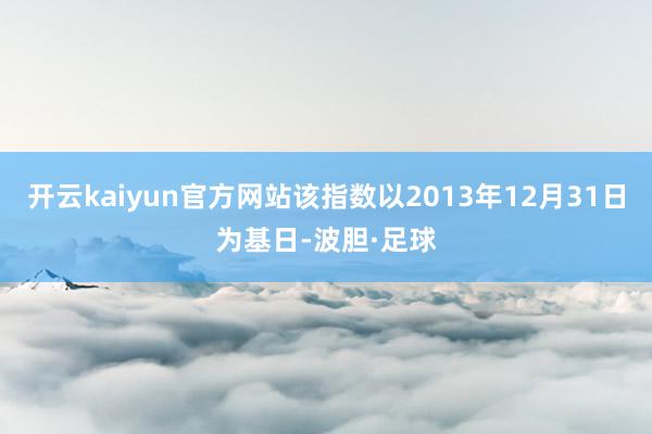 开云kaiyun官方网站该指数以2013年12月31日为基日-波胆·足球