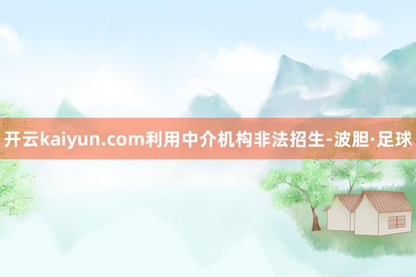 开云kaiyun.com利用中介机构非法招生-波胆·足球