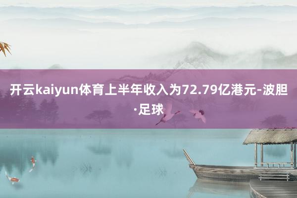 开云kaiyun体育上半年收入为72.79亿港元-波胆·足球