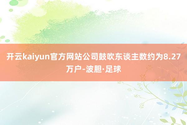 开云kaiyun官方网站公司鼓吹东谈主数约为8.27万户-波胆·足球