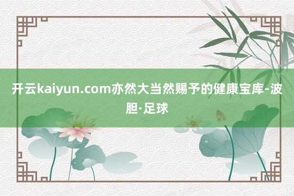 开云kaiyun.com亦然大当然赐予的健康宝库-波胆·足球