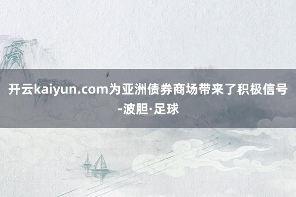 开云kaiyun.com为亚洲债券商场带来了积极信号-波胆·足球