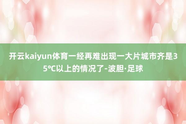 开云kaiyun体育一经再难出现一大片城市齐是35℃以上的情况了-波胆·足球