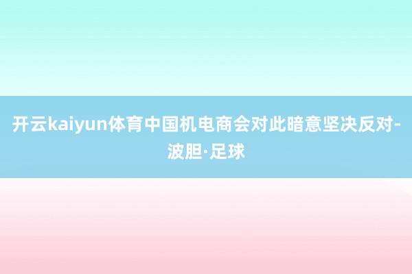 开云kaiyun体育中国机电商会对此暗意坚决反对-波胆·足球