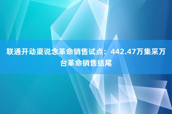 联通开动渠说念革命销售试点：442.47万集采万台革命销售结尾