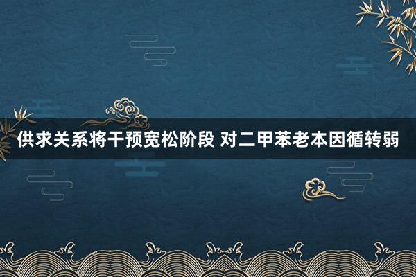 供求关系将干预宽松阶段 对二甲苯老本因循转弱