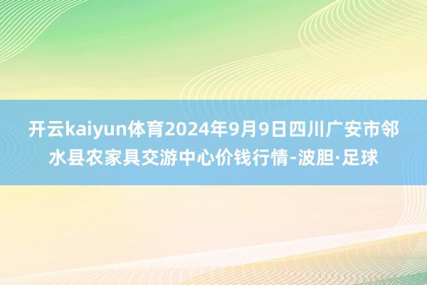 开云kaiyun体育2024年9月9日四川广安市邻水县农家具交游中心价钱行情-波胆·足球