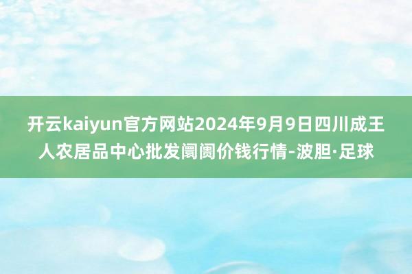 开云kaiyun官方网站2024年9月9日四川成王人农居品中心批发阛阓价钱行情-波胆·足球