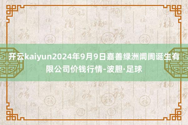 开云kaiyun2024年9月9日嘉善绿洲阛阓诞生有限公司价钱行情-波胆·足球