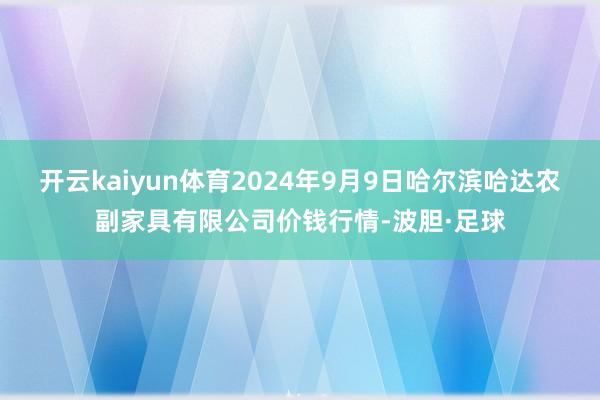 开云kaiyun体育2024年9月9日哈尔滨哈达农副家具有限公司价钱行情-波胆·足球