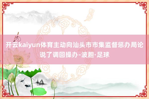 开云kaiyun体育主动向汕头市市集监督惩办局论说了调回操办-波胆·足球