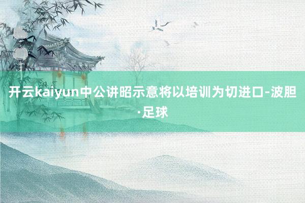 开云kaiyun中公讲昭示意将以培训为切进口-波胆·足球