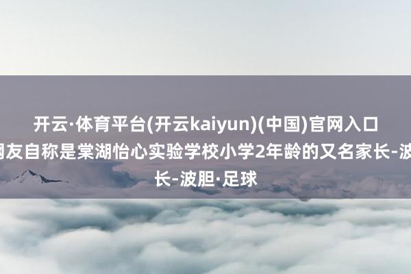 开云·体育平台(开云kaiyun)(中国)官网入口登录该网友自称是棠湖怡心实验学校小学2年龄的又名家长-波胆·足球