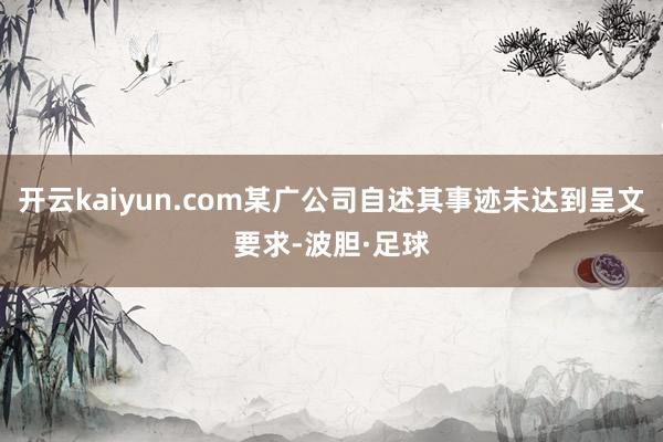 开云kaiyun.com某广公司自述其事迹未达到呈文要求-波胆·足球