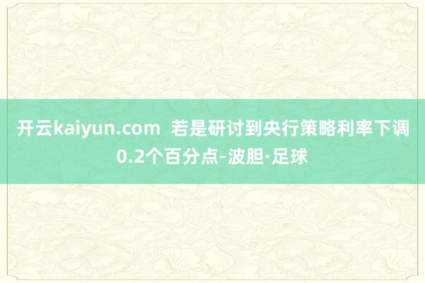 开云kaiyun.com  若是研讨到央行策略利率下调0.2个百分点-波胆·足球