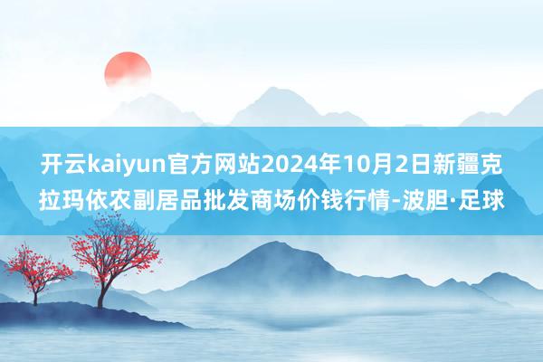 开云kaiyun官方网站2024年10月2日新疆克拉玛依农副居品批发商场价钱行情-波胆·足球