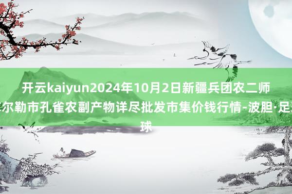 开云kaiyun2024年10月2日新疆兵团农二师库尔勒市孔雀农副产物详尽批发市集价钱行情-波胆·足球