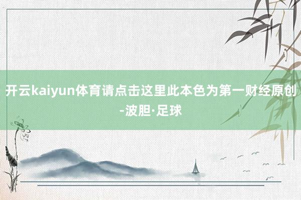 开云kaiyun体育请点击这里此本色为第一财经原创-波胆·足球