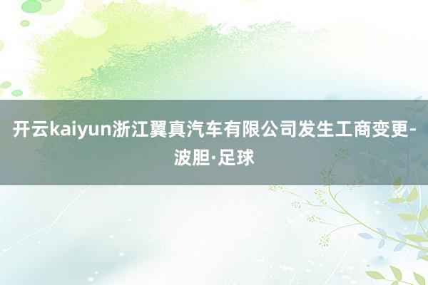 开云kaiyun浙江翼真汽车有限公司发生工商变更-波胆·足球