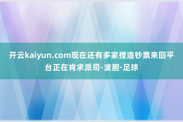 开云kaiyun.com现在还有多家捏造钞票来回平台正在肯求派司-波胆·足球