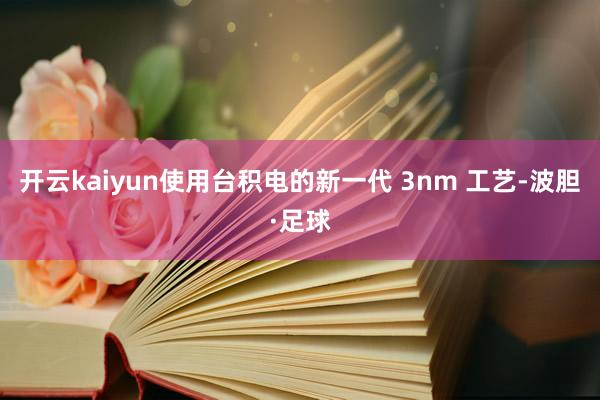 开云kaiyun使用台积电的新一代 3nm 工艺-波胆·足球