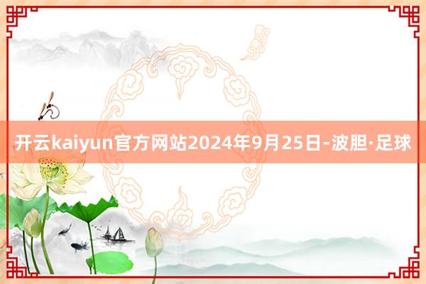 开云kaiyun官方网站2024年9月25日-波胆·足球