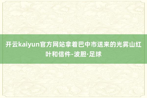 开云kaiyun官方网站拿着巴中市送来的光雾山红叶和信件-波胆·足球