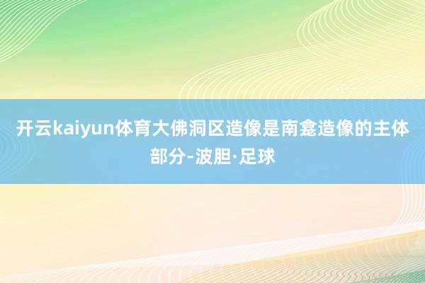 开云kaiyun体育大佛洞区造像是南龛造像的主体部分-波胆·足球