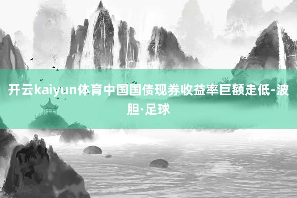 开云kaiyun体育中国国债现券收益率巨额走低-波胆·足球