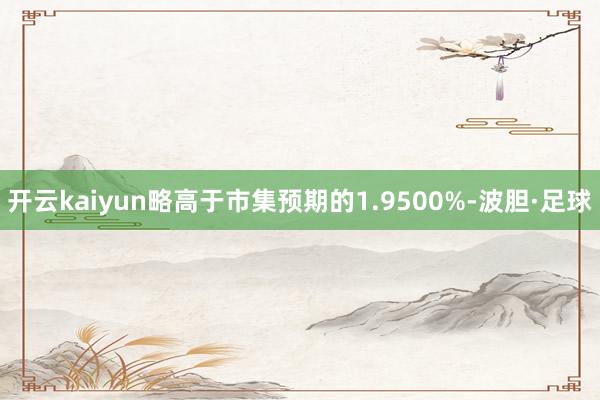 开云kaiyun略高于市集预期的1.9500%-波胆·足球