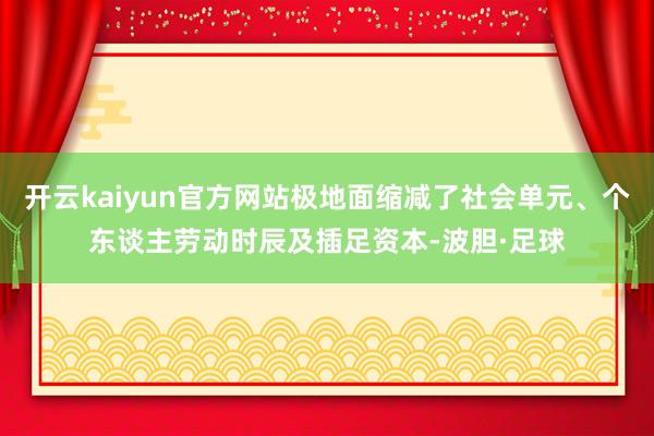 开云kaiyun官方网站极地面缩减了社会单元、个东谈主劳动时辰及插足资本-波胆·足球