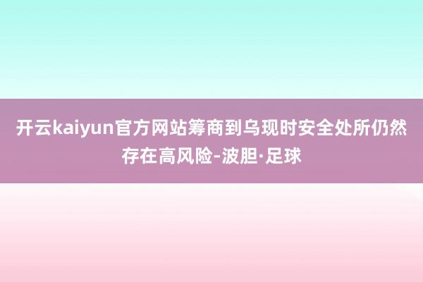 开云kaiyun官方网站筹商到乌现时安全处所仍然存在高风险-波胆·足球