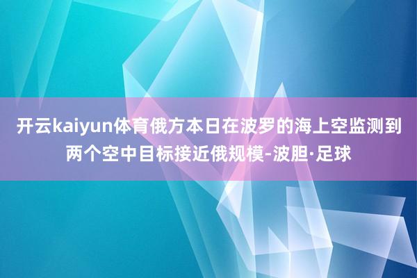 开云kaiyun体育俄方本日在波罗的海上空监测到两个空中目标接近俄规模-波胆·足球