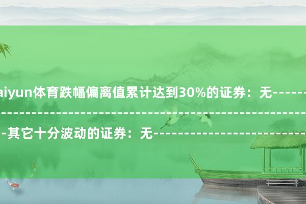 开云kaiyun体育跌幅偏离值累计达到30%的证券：无--------------------------------------------------------------------------------------------其它十分波动的证券：无----------------------------------------------------------------------