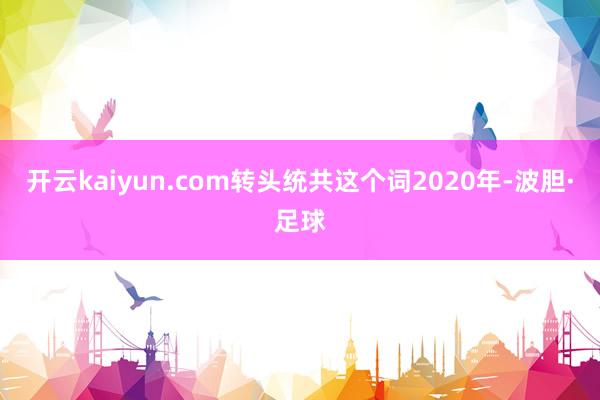 开云kaiyun.com转头统共这个词2020年-波胆·足球